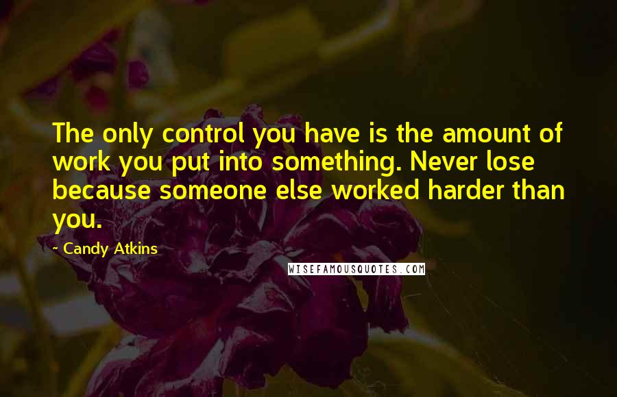 Candy Atkins quotes: The only control you have is the amount of work you put into something. Never lose because someone else worked harder than you.