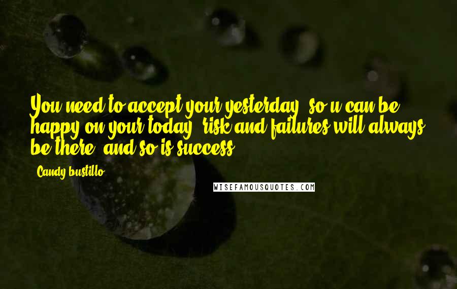 Candy Bustillo quotes: You need to accept your yesterday, so u can be happy on your today, risk and failures will always be there, and so is success.