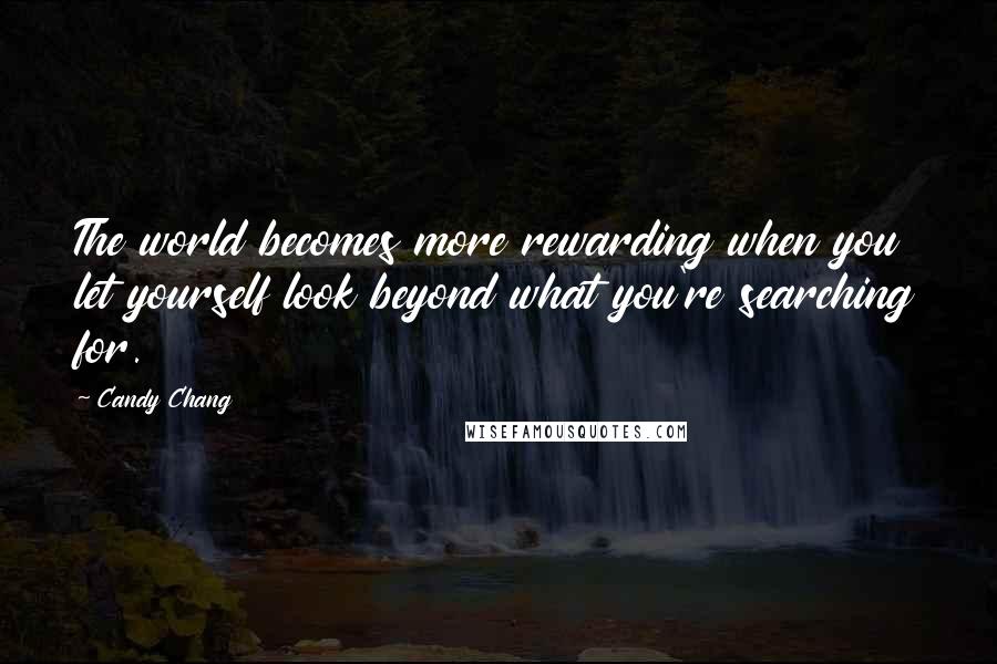 Candy Chang quotes: The world becomes more rewarding when you let yourself look beyond what you're searching for.