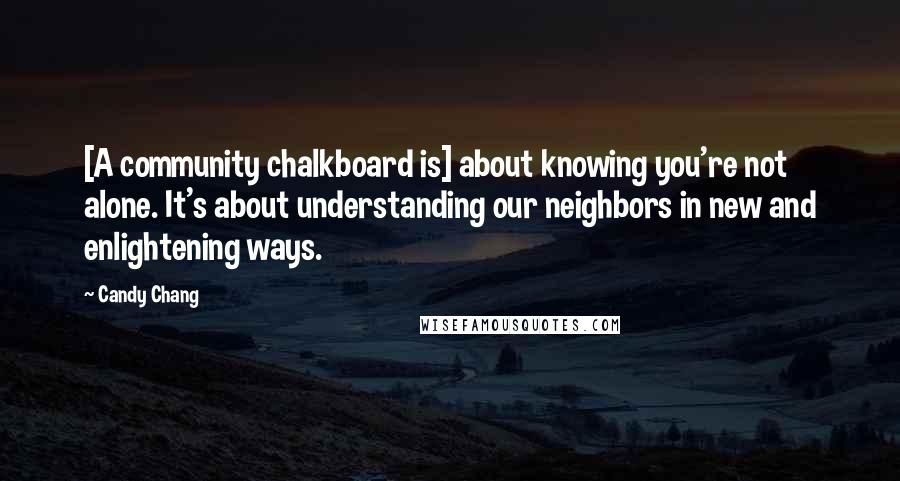 Candy Chang quotes: [A community chalkboard is] about knowing you're not alone. It's about understanding our neighbors in new and enlightening ways.