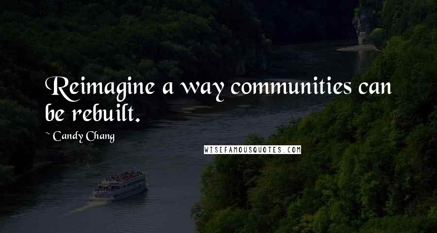 Candy Chang quotes: Reimagine a way communities can be rebuilt.