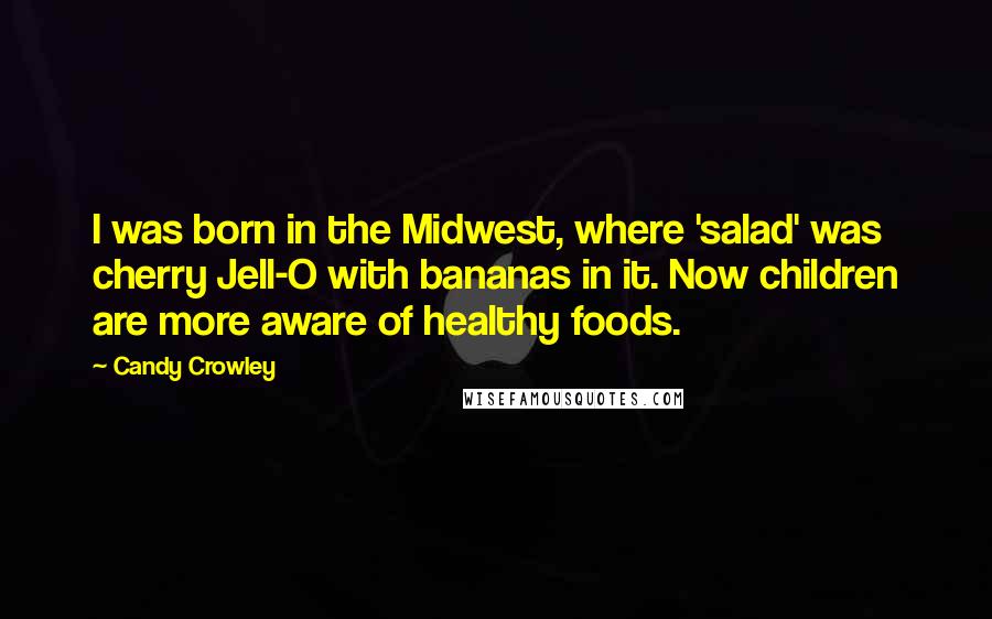 Candy Crowley quotes: I was born in the Midwest, where 'salad' was cherry Jell-O with bananas in it. Now children are more aware of healthy foods. Candy Crowley quotes: I was born in the Midwest, where 'salad' was cherry Jell-O with bananas in it. Now children are more aware of healthy foods.