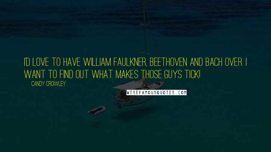 Candy Crowley quotes: I'd love to have William Faulkner, Beethoven and Bach over. I want to find out what makes those guys tick! Candy Crowley quotes: I'd love to have William Faulkner, Beethoven and Bach over. I want to find out what makes those guys tick!