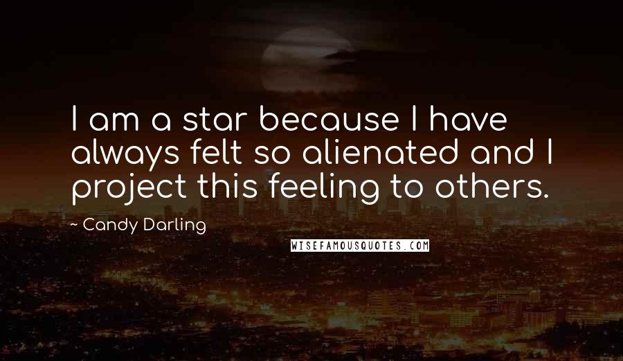 Candy Darling quotes: I am a star because I have always felt so alienated and I project this feeling to others.