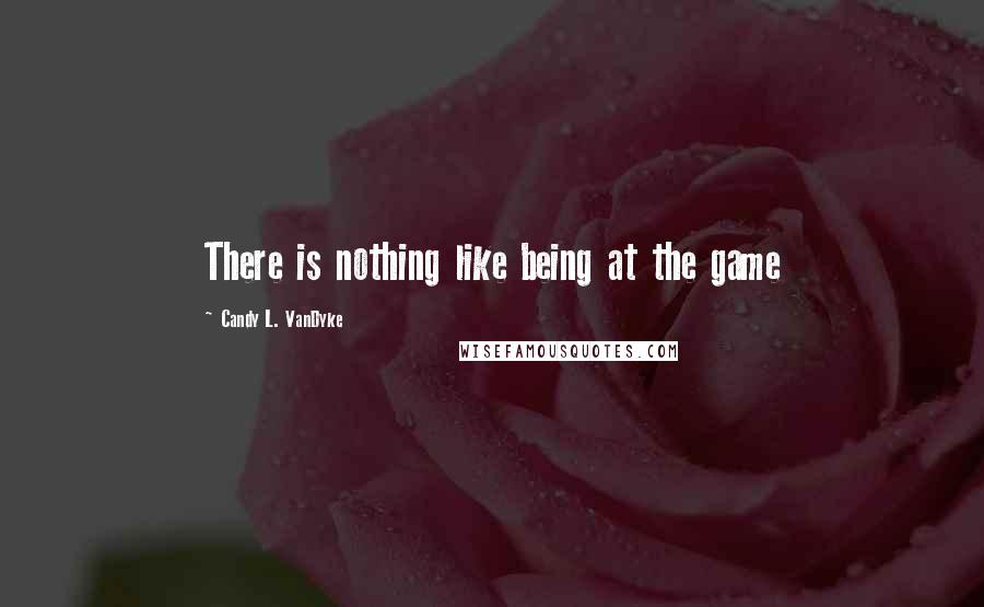 Candy L. VanDyke quotes: There is nothing like being at the game