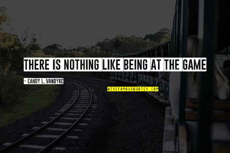 Candy Quotes By Candy L. VanDyke: There is nothing like being at the game Candy Quotes By Candy L. VanDyke: There is nothing like being at the game