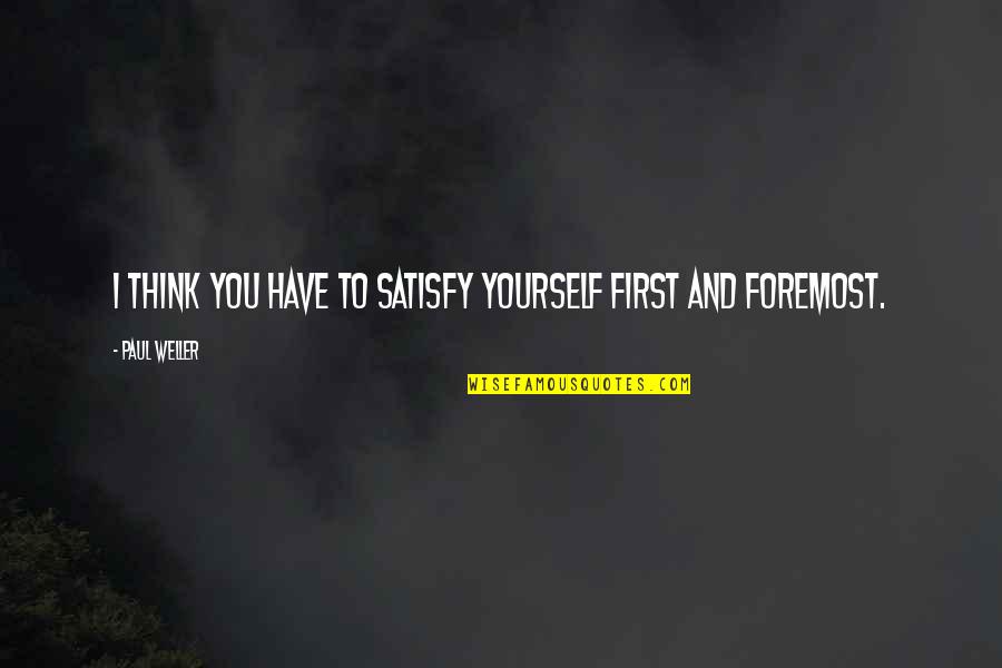 Canhestra Quotes By Paul Weller: I think you have to satisfy yourself first Canhestra Quotes By Paul Weller: I think you have to satisfy yourself first