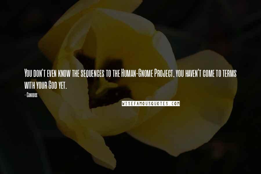 Canibus quotes: You don't even know the sequences to the Human-Gnome Project, you haven't come to terms with your God yet. Canibus quotes: You don't even know the sequences to the Human-Gnome Project, you haven't come to terms with your God yet.
