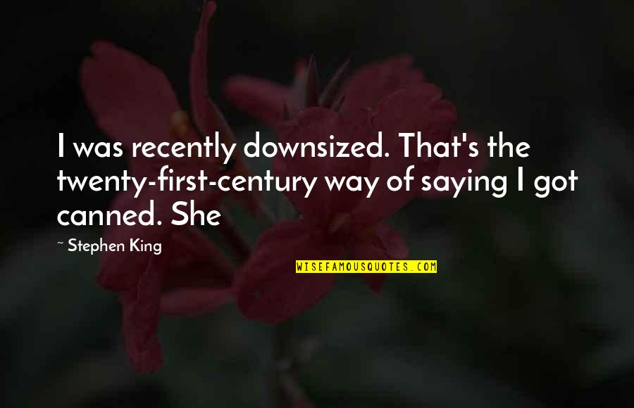 Canned Quotes By Stephen King: I was recently downsized. That's the twenty-first-century way