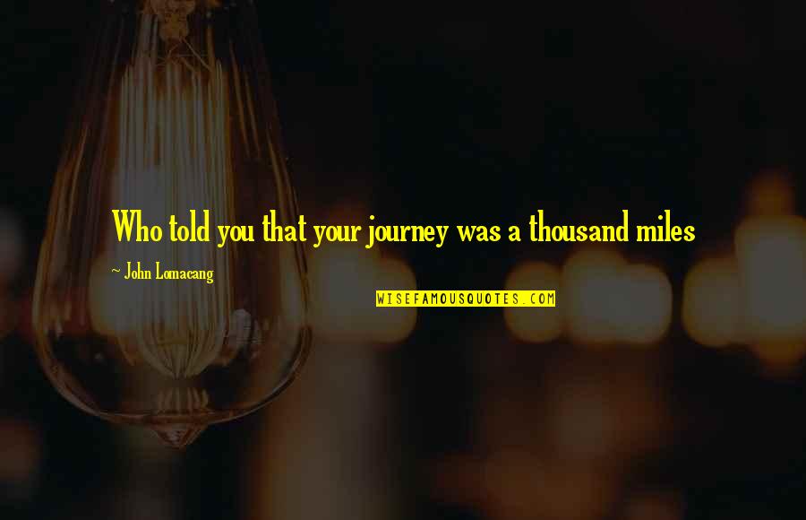 Cannette Quotes By John Lomacang: Who told you that your journey was a