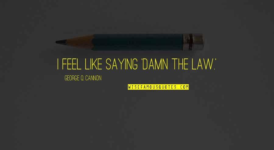 Cannon Quotes By George Q. Cannon: I feel like saying 'Damn the Law.' Cannon Quotes By George Q. Cannon: I feel like saying 'Damn the Law.'