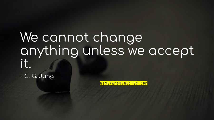 Cannot Accept Quotes By C. G. Jung: We cannot change anything unless we accept it.