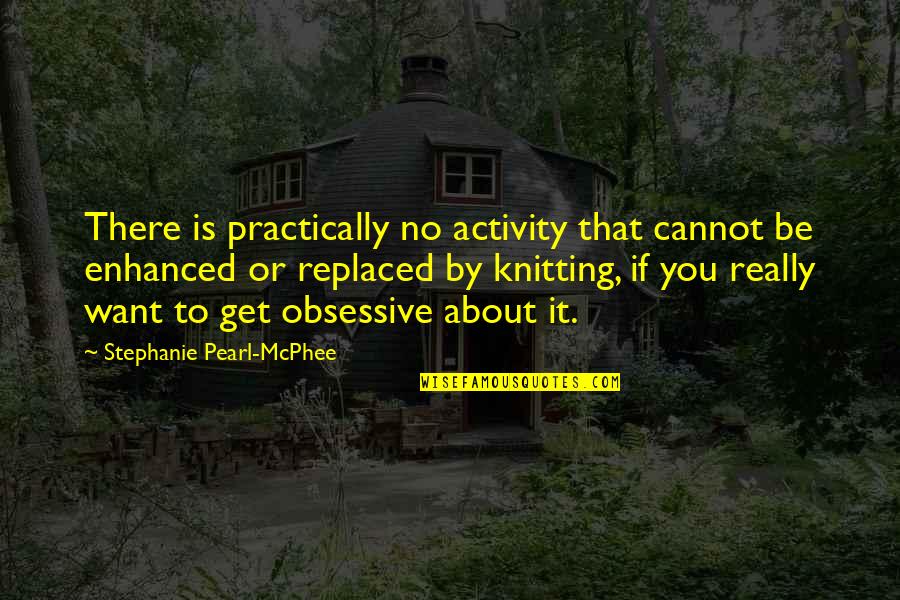 Cannot Be Replaced Quotes By Stephanie Pearl-McPhee: There is practically no activity that cannot be