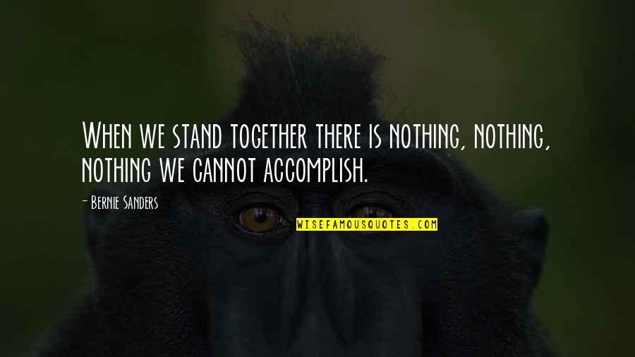 Cannot Be Together Quotes By Bernie Sanders: When we stand together there is nothing, nothing,
