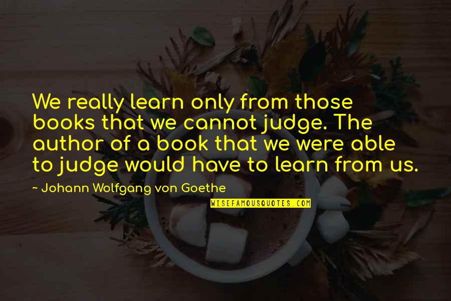 Cannot Judge Quotes By Johann Wolfgang Von Goethe: We really learn only from those books that