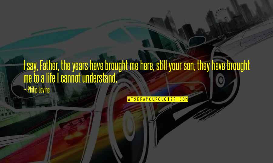 Cannot Understand Quotes By Philip Levine: I say, Father, the years have brought me