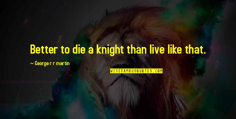 Cannucce Biodegradabili Quotes By George R R Martin: Better to die a knight than live like Cannucce Biodegradabili Quotes By George R R Martin: Better to die a knight than live like