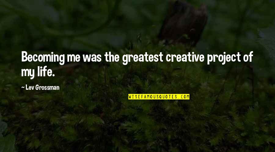 Canonical Studies Quotes By Lev Grossman: Becoming me was the greatest creative project of Canonical Studies Quotes By Lev Grossman: Becoming me was the greatest creative project of