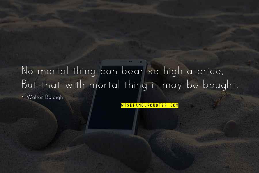 Can't Be Bought Quotes By Walter Raleigh: No mortal thing can bear so high a