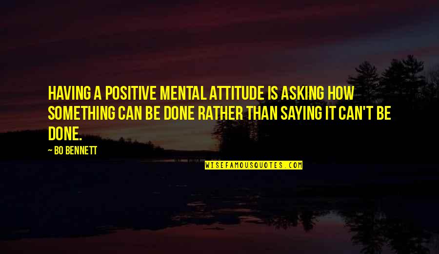 Can't Be Done Quotes By Bo Bennett: Having a positive mental attitude is asking how