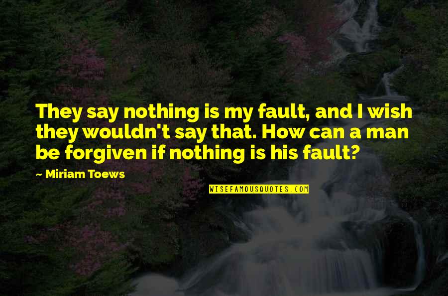 Can't Be Forgiven Quotes By Miriam Toews: They say nothing is my fault, and I