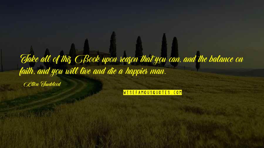 Can't Be Happier Quotes By Elton Trueblood: Take all of this Book upon reason that Can't Be Happier Quotes By Elton Trueblood: Take all of this Book upon reason that