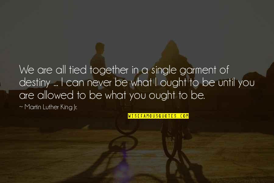 Can't Be Together Quotes By Martin Luther King Jr.: We are all tied together in a single