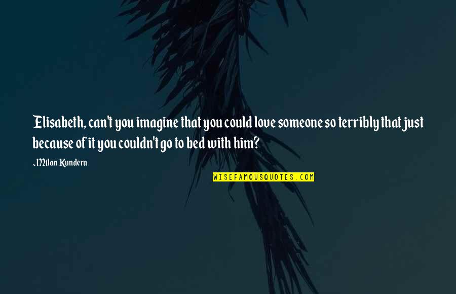 Can't Be With Someone You Love Quotes By Milan Kundera: Elisabeth, can't you imagine that you could love