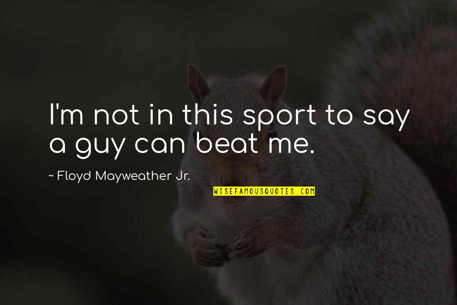 Can't Beat Me Quotes By Floyd Mayweather Jr.: I'm not in this sport to say a
