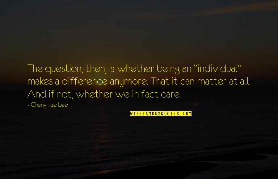 Can't Care Anymore Quotes By Chang-rae Lee: The question, then, is whether being an "individual"