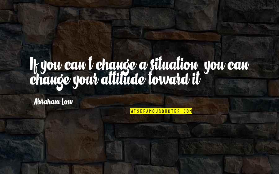 Can't Change Attitude Quotes By Abraham Low: If you can't change a situation, you can