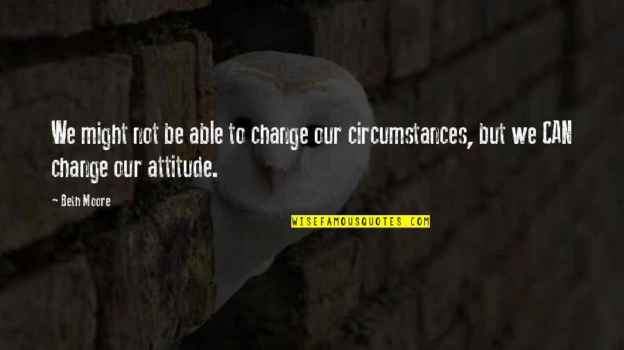 Can't Change Attitude Quotes By Beth Moore: We might not be able to change our