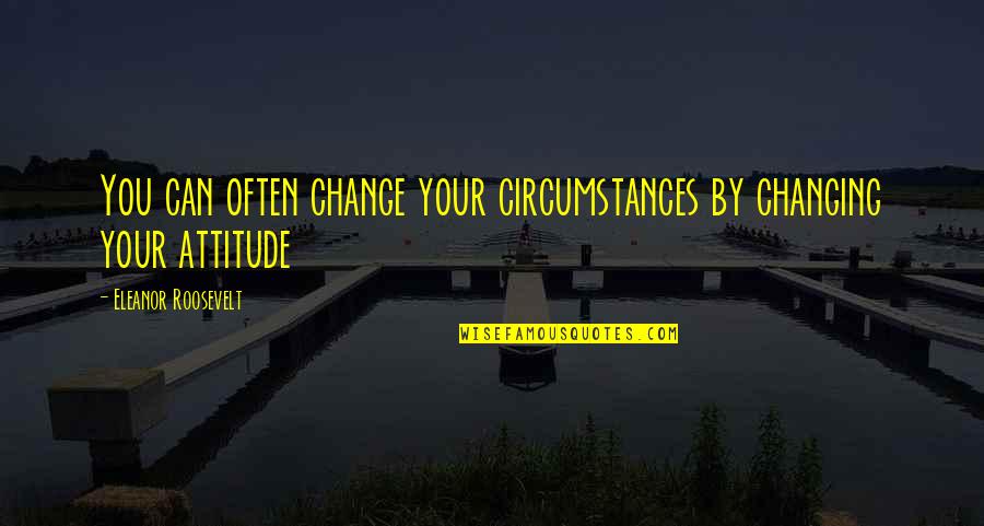 Can't Change Attitude Quotes By Eleanor Roosevelt: You can often change your circumstances by changing