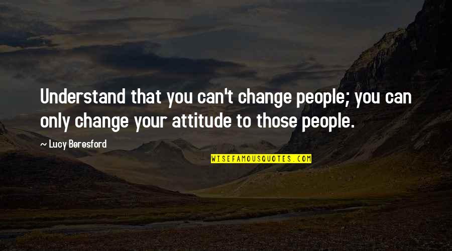 Can't Change Attitude Quotes By Lucy Beresford: Understand that you can't change people; you can