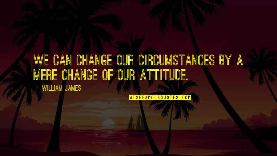 Can't Change Attitude Quotes By William James: We can change our circumstances by a mere