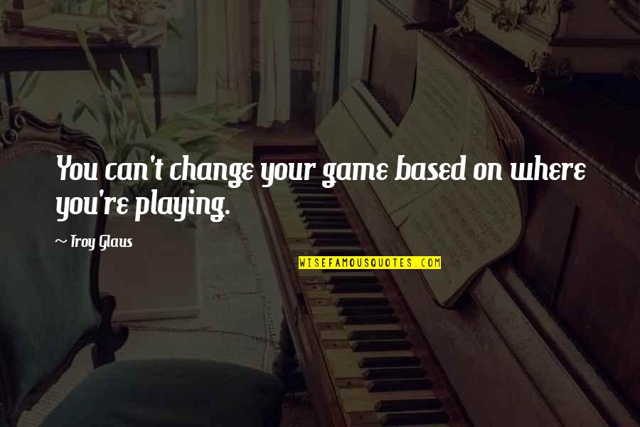 Cant Change It Quotes By Troy Glaus: You can't change your game based on where