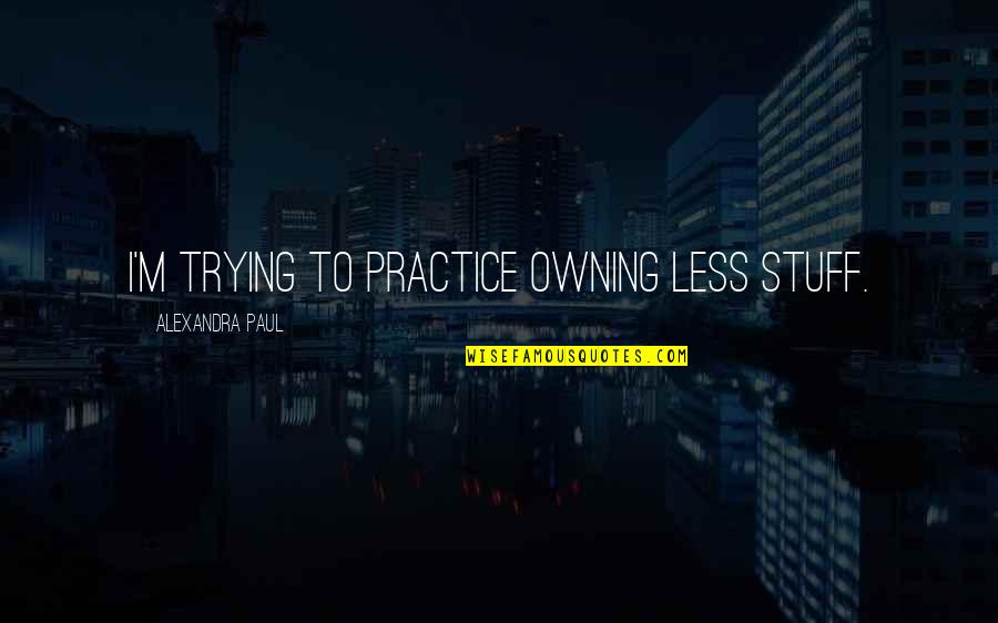 Can't Change Stupid Quotes By Alexandra Paul: I'm trying to practice owning less stuff.