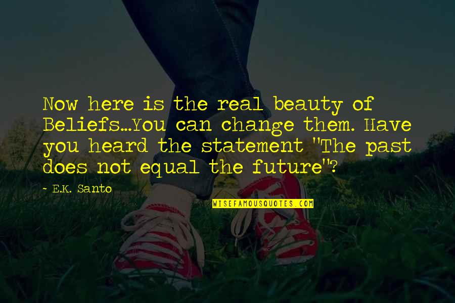 Can't Change The Past Quotes By E.K. Santo: Now here is the real beauty of Beliefs...You