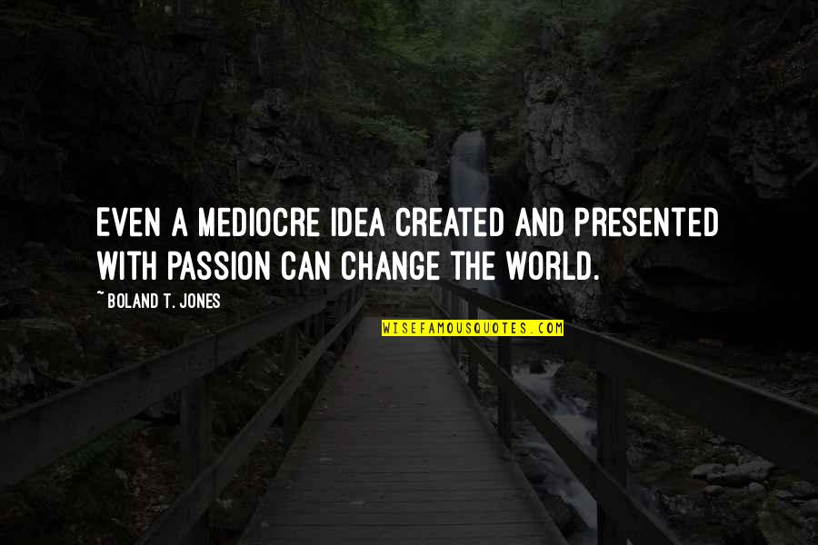 Can't Change The World Quotes By Boland T. Jones: Even a mediocre idea created and presented with