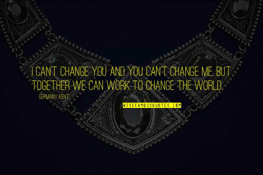 Can't Change The World Quotes By Germany Kent: I can't change you and you can't change