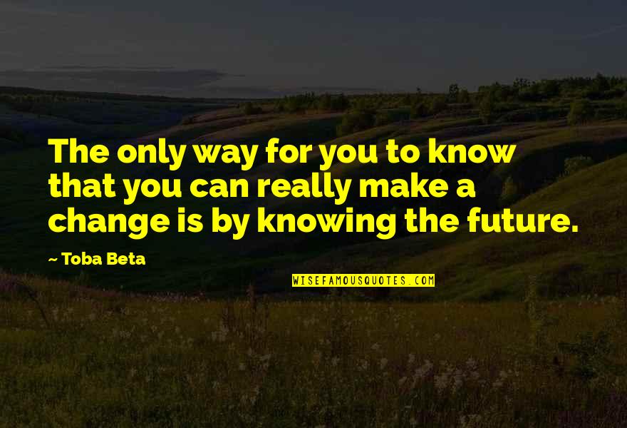 Can't Change The World Quotes By Toba Beta: The only way for you to know that