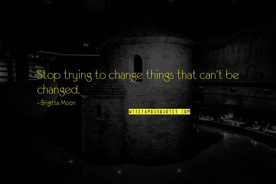 Can't Change Things Quotes By Brigitta Moon: Stop trying to change things that can't be