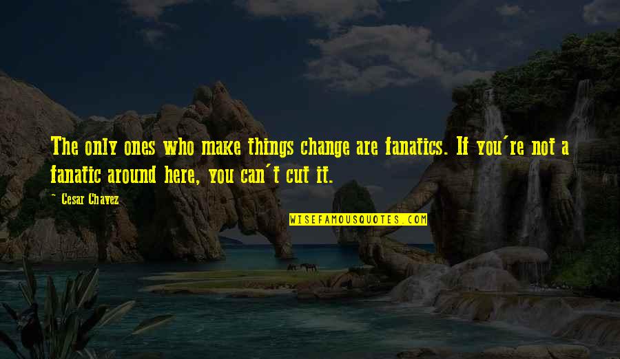 Can't Change Who I Am Quotes By Cesar Chavez: The only ones who make things change are