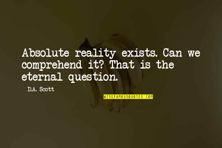 Can't Comprehend Quotes By D.A. Scott: Absolute reality exists. Can we comprehend it? That