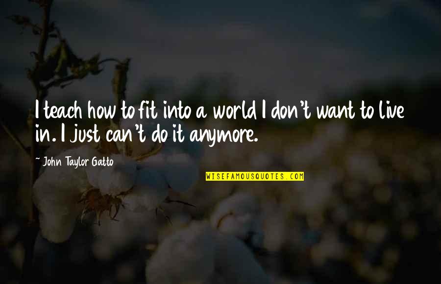 Can't Do It Anymore Quotes By John Taylor Gatto: I teach how to fit into a world