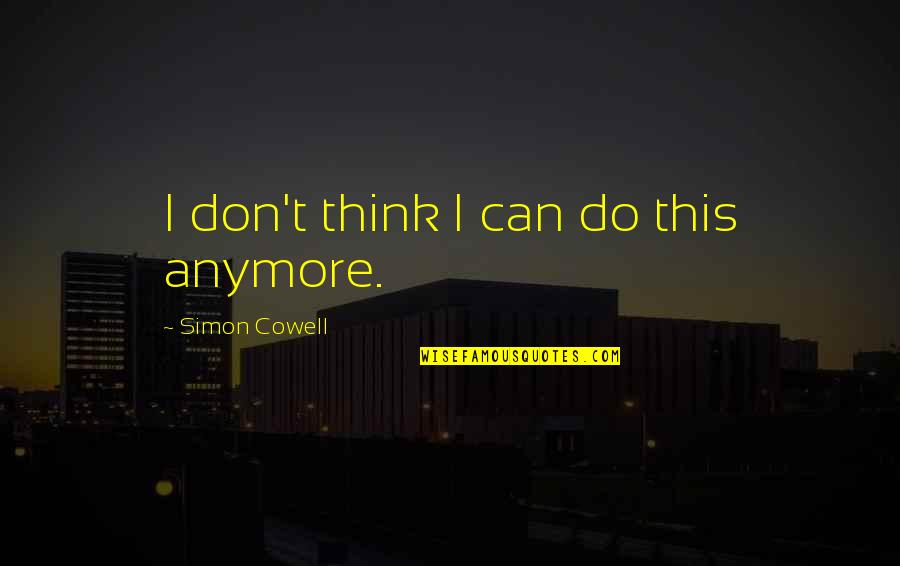 Can't Do It Anymore Quotes By Simon Cowell: I don't think I can do this anymore.