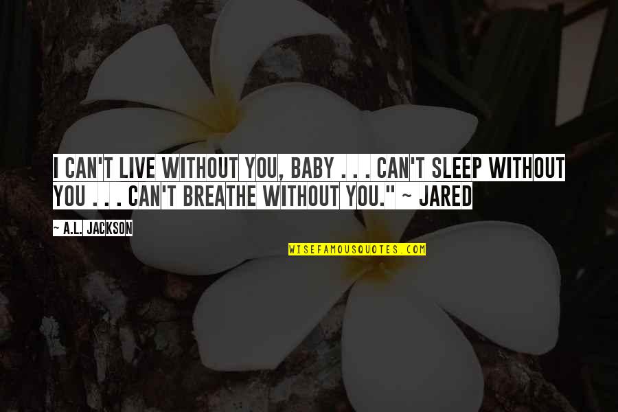 Can't Even Sleep Quotes By A.L. Jackson: I can't live without you, baby . .