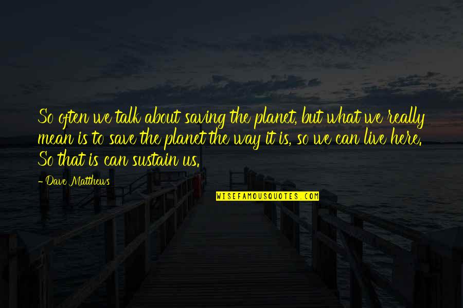 Can't Even Talk Quotes By Dave Matthews: So often we talk about saving the planet,