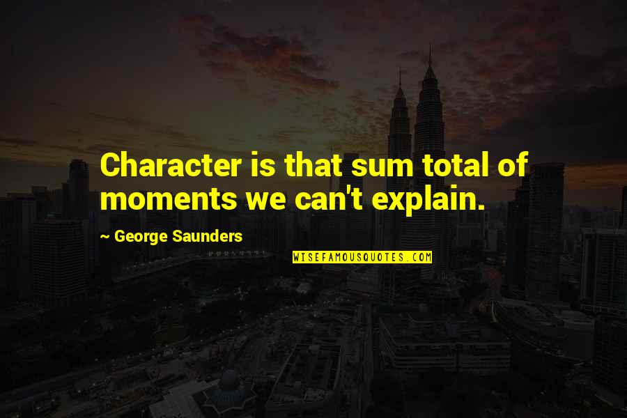 Can't Explain Quotes By George Saunders: Character is that sum total of moments we