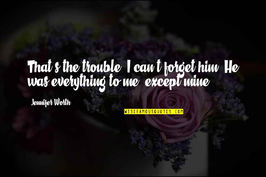 Can't Forget Him Quotes By Jennifer Worth: That's the trouble, I can't forget him. He